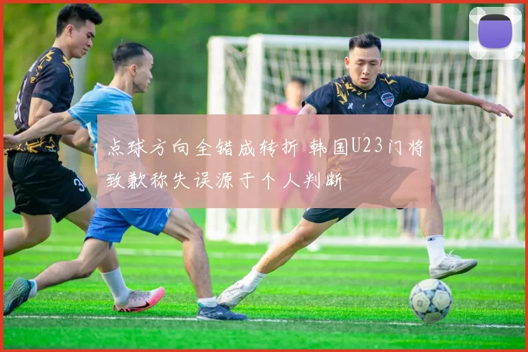 点球方向全错成转折 韩国U23门将致歉称失误源于个人判断